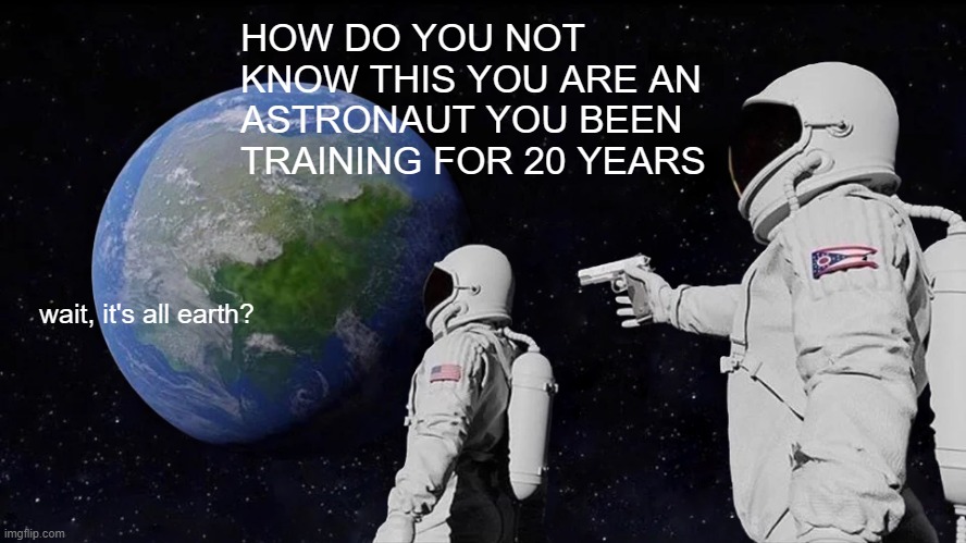 Always Has Been | HOW DO YOU NOT KNOW THIS YOU ARE AN ASTRONAUT YOU BEEN TRAINING FOR 20 YEARS; wait, it's all earth? | image tagged in memes,always has been | made w/ Imgflip meme maker