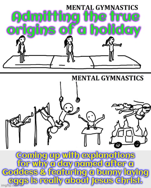 Cultural imperialism. | Admitting the true origins of a holiday; Coming up with explanations for why a day named after a Goddess & featuring a bunny laying eggs is really about Jesus Christ. | image tagged in mental gymnastics meme,christians,cover up,pagan,heathen,happy easter | made w/ Imgflip meme maker