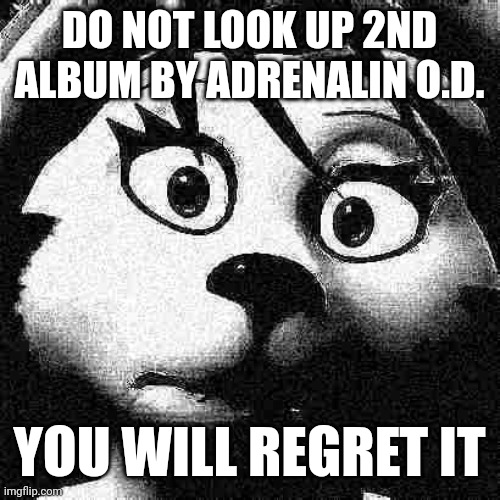 Don't do it | DO NOT LOOK UP 2ND ALBUM BY ADRENALIN O.D. YOU WILL REGRET IT | image tagged in worst mistake of my life | made w/ Imgflip meme maker
