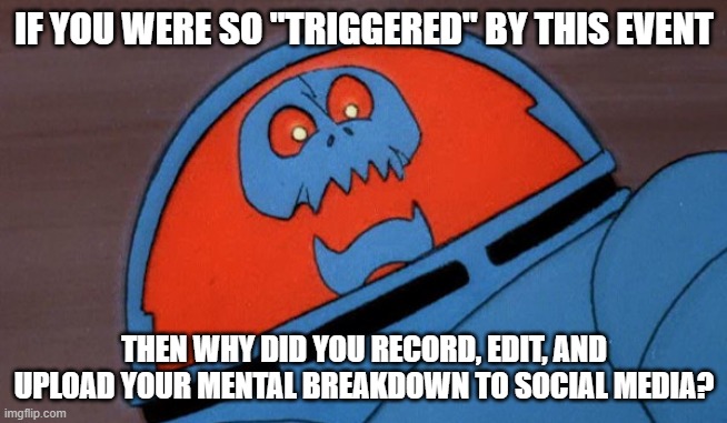 Think of the engagement! | IF YOU WERE SO "TRIGGERED" BY THIS EVENT; THEN WHY DID YOU RECORD, EDIT, AND UPLOAD YOUR MENTAL BREAKDOWN TO SOCIAL MEDIA? | image tagged in sarcastic space kook | made w/ Imgflip meme maker