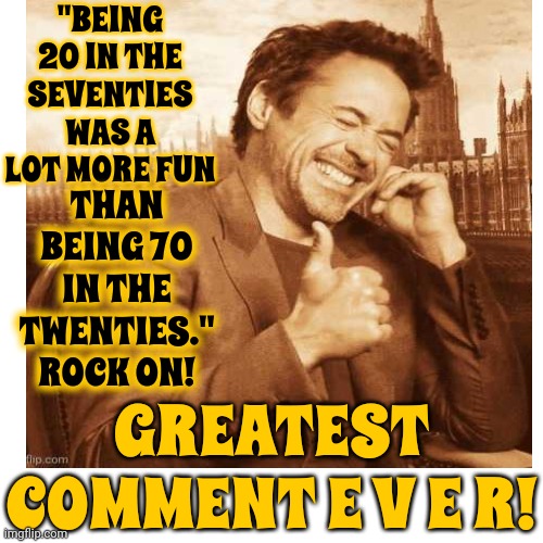 My Mother Would Love This! | "BEING 20 IN THE SEVENTIES WAS A LOT MORE FUN; THAN BEING 70 IN THE TWENTIES." ROCK ON! GREATEST COMMENT E V E R! | image tagged in 1970s,1970's,roflmao,funny because it's true,back in my mom's day,memes | made w/ Imgflip meme maker