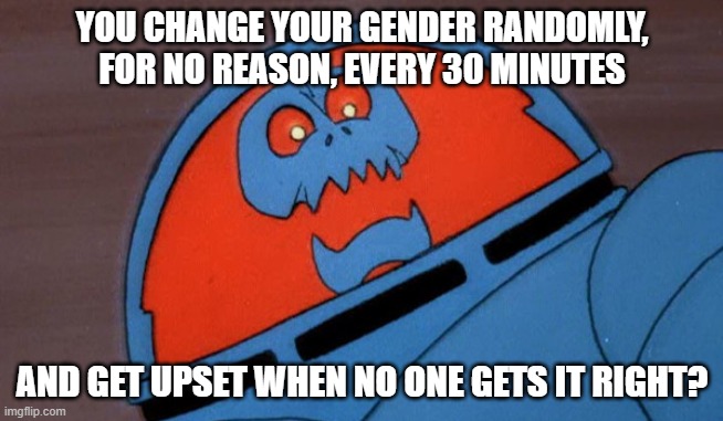 Logic doesn't exist here. | YOU CHANGE YOUR GENDER RANDOMLY, FOR NO REASON, EVERY 30 MINUTES; AND GET UPSET WHEN NO ONE GETS IT RIGHT? | image tagged in sarcastic space kook | made w/ Imgflip meme maker