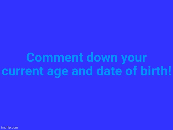 Comment down your current age and date of birth! | made w/ Imgflip meme maker