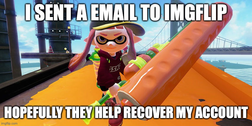 Splatoon roller | I SENT A EMAIL TO IMGFLIP; HOPEFULLY THEY HELP RECOVER MY ACCOUNT | image tagged in splatoon roller | made w/ Imgflip meme maker