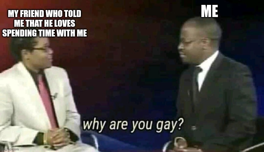 That one of my friend | MY FRIEND WHO TOLD ME THAT HE LOVES SPENDING TIME WITH ME; ME | image tagged in why are you gay | made w/ Imgflip meme maker