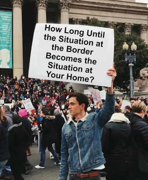 Who Has Walls Enough? | How Long Until 

the Situation at 

the Border 

Becomes the 

Situation at 

Your Home? | image tagged in guy holding protest sign no wm,border,crisis,invasion,team biden,manufactured chaos | made w/ Imgflip meme maker