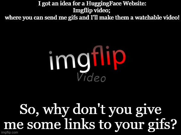 You can memechat me them too! | I got an idea for a HuggingFace Website:

Imgflip video; 
where you can send me gifs and I'll make them a watchable video! So, why don't you give me some links to your gifs? | image tagged in imgflip video,meanwhile on imgflip | made w/ Imgflip meme maker
