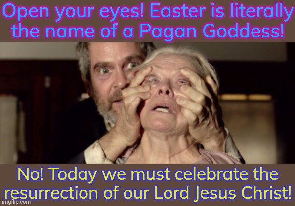 You just can't reason with some people. | Open your eyes! Easter is literally
the name of a Pagan Goddess! No! Today we must celebrate the resurrection of our Lord Jesus Christ! | image tagged in bird box meme,denial,why you always lying,cultural appropriation,fake history,cult | made w/ Imgflip meme maker