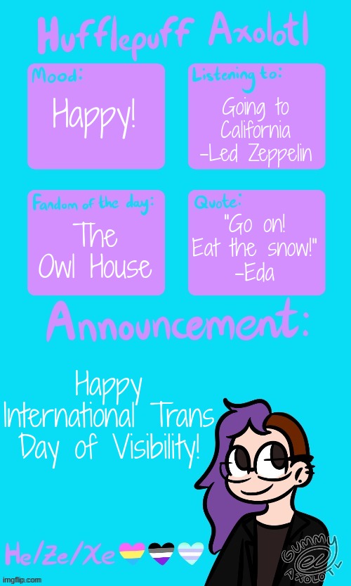 Going to California
-Led Zeppelin; Happy! "Go on! Eat the snow!"
-Eda; The Owl House; Happy International Trans Day of Visibility! | made w/ Imgflip meme maker