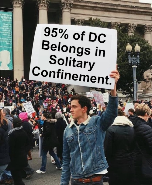 Approximately / Margin of Error / Your Thoughts? | 95% of DC 

Belongs in 

Solitary 

Confinement. | image tagged in guy holding protest sign no wm,democratic party,occupied usa,republican party,traitors,treason | made w/ Imgflip meme maker