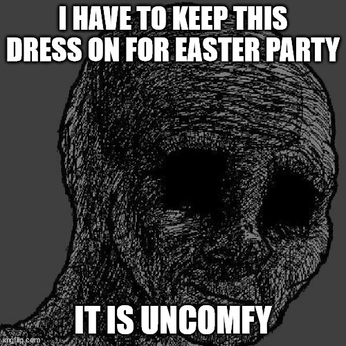 I want to get baggy clothes on | I HAVE TO KEEP THIS DRESS ON FOR EASTER PARTY; IT IS UNCOMFY | image tagged in cursed wojak | made w/ Imgflip meme maker