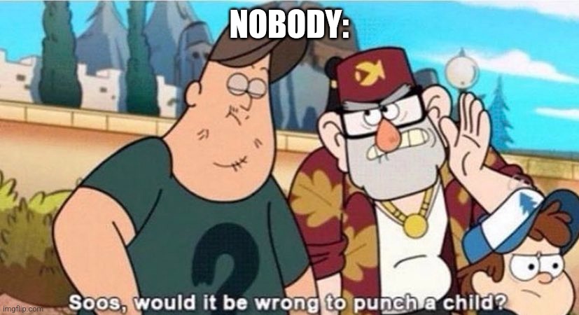 Would it be wrong to punch a child | NOBODY: | image tagged in soos would it be wrong to punch a child,gravity falls,jpfan102504 | made w/ Imgflip meme maker