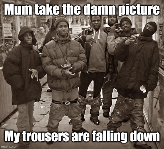 Just one more picture | Mum take the damn picture; My trousers are falling down | image tagged in all my homies hate,mum,relatable,relatable memes | made w/ Imgflip meme maker