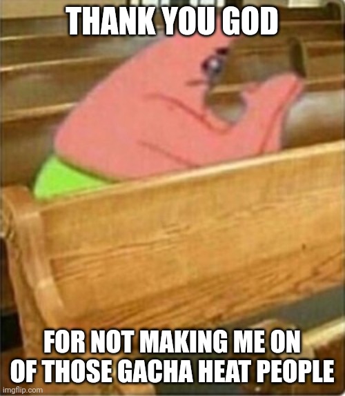 Ong | THANK YOU GOD; FOR NOT MAKING ME ON OF THOSE GACHA HEAT PEOPLE | image tagged in praying church patrick star | made w/ Imgflip meme maker