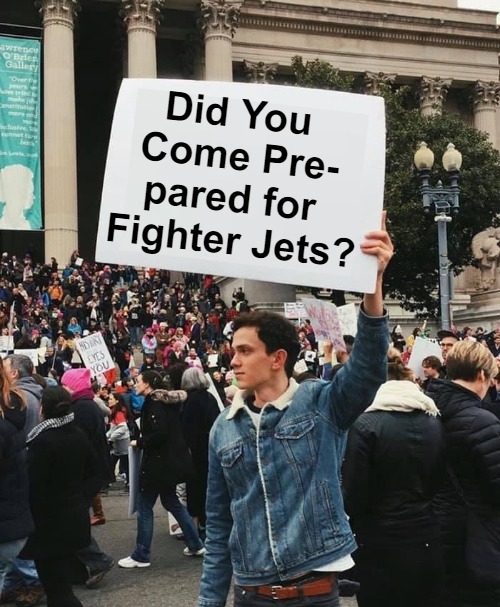 Too Late for Training or Prep | Did You 

Come Pre-

pared for 

Fighter Jets? | image tagged in guy holding protest sign no wm,say what,dark humour,have several questions,what's that sound,in the distance | made w/ Imgflip meme maker