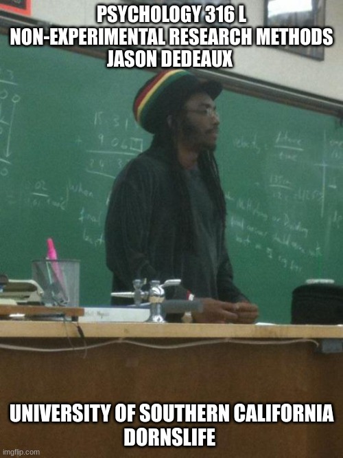 Rasta Science Teacher | PSYCHOLOGY 316 L
NON-EXPERIMENTAL RESEARCH METHODS
JASON DEDEAUX; UNIVERSITY OF SOUTHERN CALIFORNIA
DORNSLIFE | image tagged in memes,rasta science teacher | made w/ Imgflip meme maker