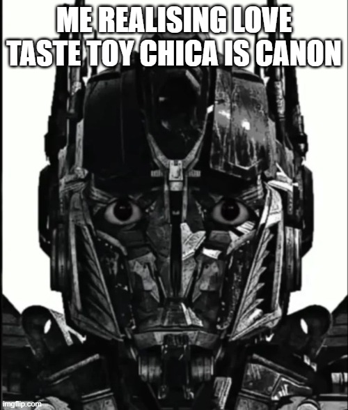 Optimus Prowler | ME REALISING LOVE TASTE TOY CHICA IS CANON | image tagged in optimus prowler,memes,fnaf | made w/ Imgflip meme maker