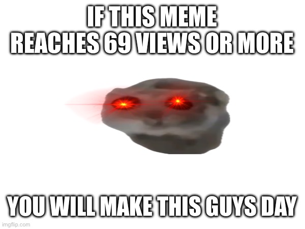 Please view | IF THIS MEME REACHES 69 VIEWS OR MORE; YOU WILL MAKE THIS GUYS DAY | image tagged in funny | made w/ Imgflip meme maker