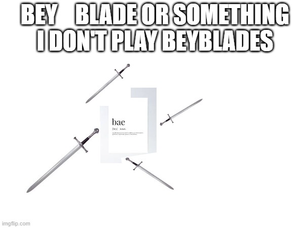 let it rick... or something | BEY    BLADE OR SOMETHING I DON'T PLAY BEYBLADES | image tagged in beyblade | made w/ Imgflip meme maker