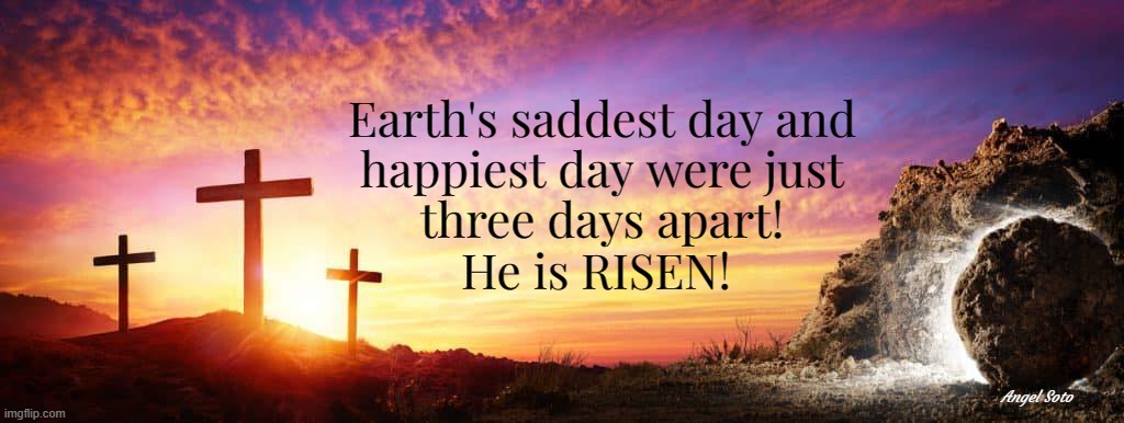 Earth's saddest day and happiest day were just three days apart | Earth's saddest day and
 happiest day were just 
three days apart!
He is RISEN! Angel Soto | image tagged in three days between death and resurrection,jesus crucifixion,jesus resurrection,easter,resurrection,he is risen | made w/ Imgflip meme maker