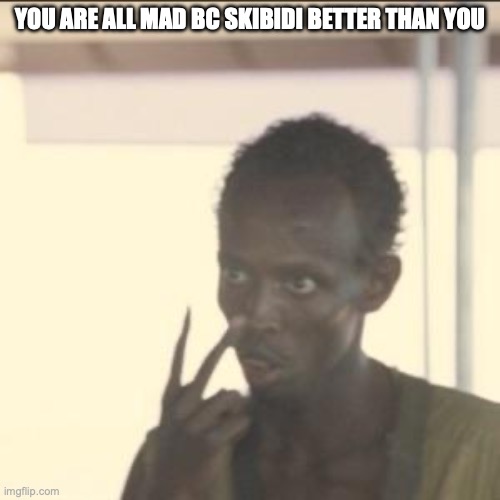 Look At Me Meme | YOU ARE ALL MAD BC SKIBIDI BETTER THAN YOU | image tagged in memes,look at me | made w/ Imgflip meme maker