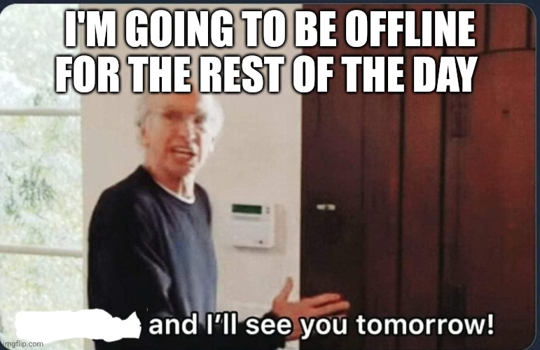 F**k you I'll see you tomorrow | I'M GOING TO BE OFFLINE FOR THE REST OF THE DAY | image tagged in f k you i'll see you tomorrow | made w/ Imgflip meme maker