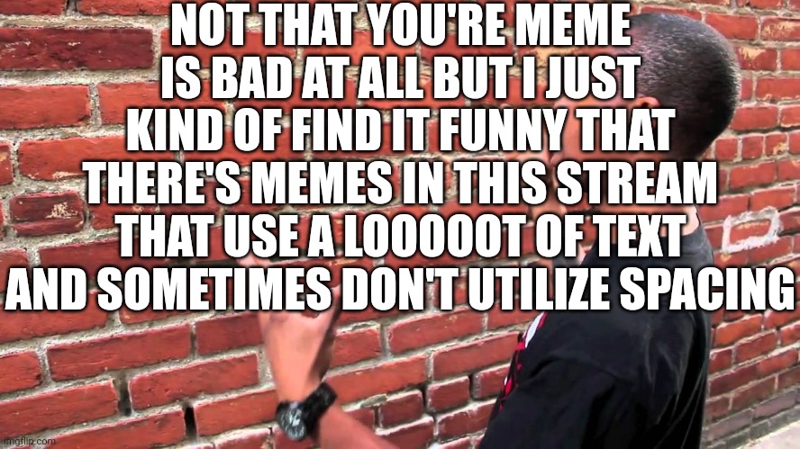 Talking to wall | NOT THAT YOU'RE MEME IS BAD AT ALL BUT I JUST KIND OF FIND IT FUNNY THAT THERE'S MEMES IN THIS STREAM THAT USE A LOOOOOT OF TEXT AND SOMETIM | image tagged in talking to wall | made w/ Imgflip meme maker