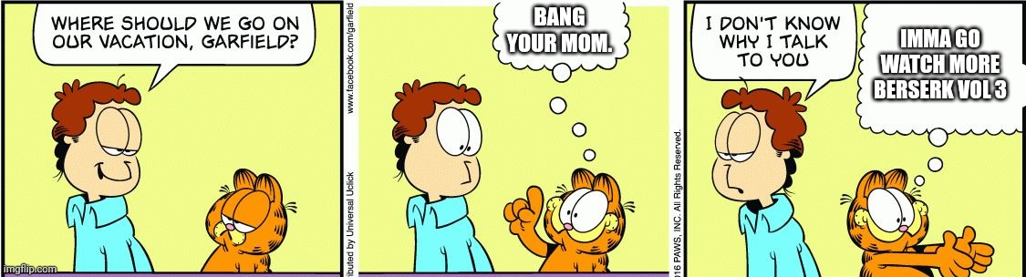 Garfield comic vacation | BANG YOUR MOM. IMMA GO WATCH MORE BERSERK VOL 3 | image tagged in garfield comic vacation | made w/ Imgflip meme maker