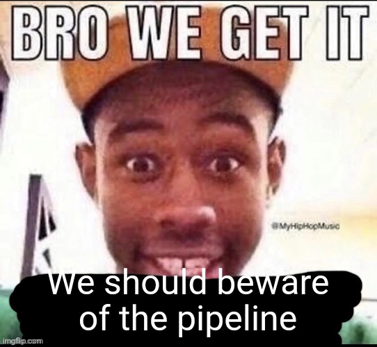 Bro we get it (blank) | We should beware of the pipeline | image tagged in bro we get it blank | made w/ Imgflip meme maker