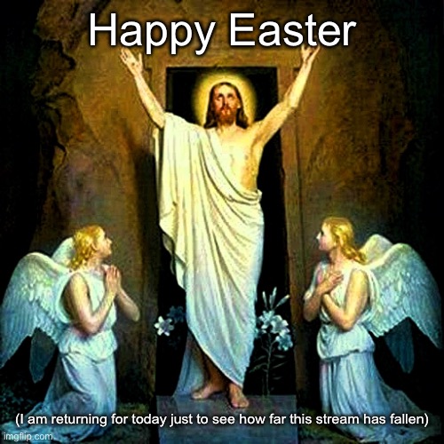 Jesus Resurrection Easter | Happy Easter; (I am returning for today just to see how far this stream has fallen) | image tagged in jesus resurrection easter | made w/ Imgflip meme maker