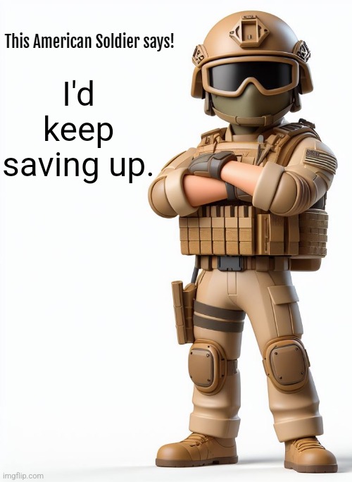 This American Soldier Says! | I'd keep saving up. | image tagged in this american soldier says | made w/ Imgflip meme maker