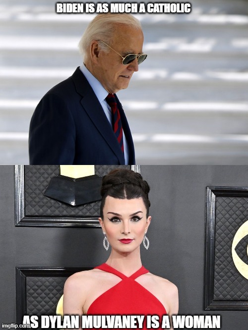 Biden is as much a catholic as Dylan Mulvaney is a woman | BIDEN IS AS MUCH A CATHOLIC; AS DYLAN MULVANEY IS A WOMAN | image tagged in biden,trans | made w/ Imgflip meme maker