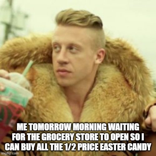1/2 Price Easter Candy | ME TOMORROW MORNING WAITING FOR THE GROCERY STORE TO OPEN SO I CAN BUY ALL THE 1/2 PRICE EASTER CANDY | image tagged in memes,macklemore thrift store | made w/ Imgflip meme maker
