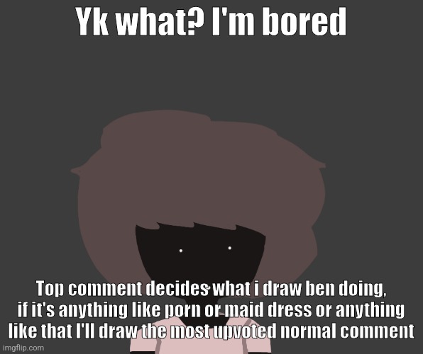Qhar ben | Yk what? I'm bored; Top comment decides what i draw ben doing, if it's anything like porn or maid dress or anything like that I'll draw the most upvoted normal comment | image tagged in qhar ben | made w/ Imgflip meme maker