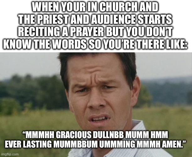 Who can relate | WHEN YOUR IN CHURCH AND THE PRIEST AND AUDIENCE STARTS RECITING A PRAYER BUT YOU DON’T KNOW THE WORDS SO YOU’RE THERE LIKE:; “MMMHH GRACIOUS DULLNBB MUMM HMM EVER LASTING MUMMBBUM UMMMING MMMH AMEN.” | image tagged in mark wahlburg confused | made w/ Imgflip meme maker