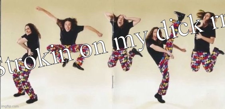 weird al | Strokin on my dick rn | image tagged in weird al | made w/ Imgflip meme maker