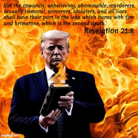 But the cowardly, unbelieving, abominable, murderers,
sexually immoral, sorcerers, idolaters, and all liars
shall have their part in the lake which burns with fire
and brimstone, which is the second death.'; Revelation 21:8 | made w/ Imgflip meme maker