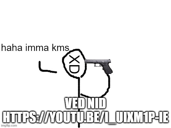 https://youtu.be/i_UiXm1P-iE | VED NID HTTPS://YOUTU.BE/I_UIXM1P-IE | image tagged in haha imma kms | made w/ Imgflip meme maker