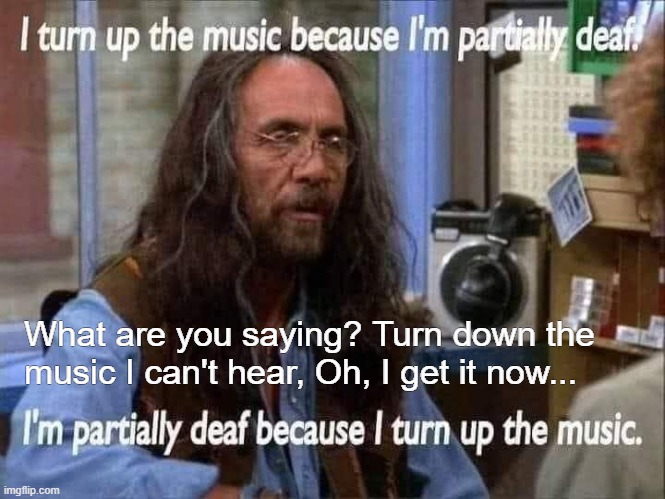 What are you saying? Turn down the music I can't hear, Oh, I get it now... | made w/ Imgflip meme maker