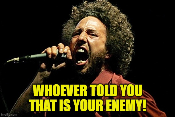 WHOEVER TOLD YOU THAT IS YOUR ENEMY! | image tagged in rage against the machine zack | made w/ Imgflip meme maker