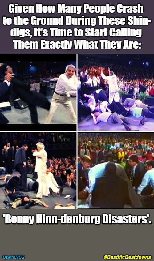 #BeatificBeatdowns | Given How Many People Crash 

to the Ground During These Shin-

digs, It's Time to Start Calling 

Them Exactly What They Are:; 'Benny Hinn-denburg Disasters'. #BeatificBeatdowns; OzwinEVCG | image tagged in televangelists,religious humor,extreme punning,benny hinn,full-contact religion,sunday funday | made w/ Imgflip meme maker