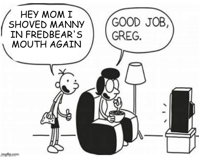 Good job, greg | HEY MOM I SHOVED MANNY IN FREDBEAR'S MOUTH AGAIN | image tagged in good job greg | made w/ Imgflip meme maker