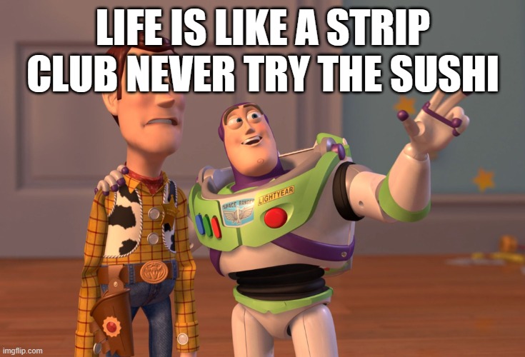 X, X Everywhere | LIFE IS LIKE A STRIP CLUB NEVER TRY THE SUSHI | image tagged in memes,x x everywhere | made w/ Imgflip meme maker