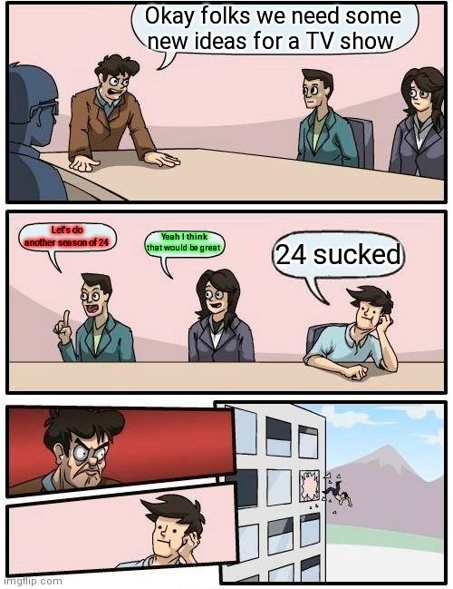 New season | Okay folks we need some new ideas for a TV show; Let's do another season of 24; Yeah I think that would be great; 24 sucked | image tagged in memes,boardroom meeting suggestion,funny memes | made w/ Imgflip meme maker