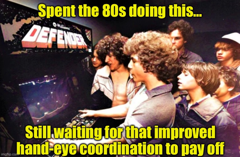 Got a pocket full of quarters and I'm headed to the arcade! | Spent the 80s doing this…; Still waiting for that improved hand-eye coordination to pay off | image tagged in 1980s,arcade,video games | made w/ Imgflip meme maker