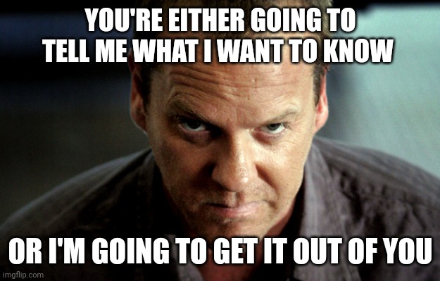 Tell me what I want to know | YOU'RE EITHER GOING TO TELL ME WHAT I WANT TO KNOW; OR I'M GOING TO GET IT OUT OF YOU | image tagged in angry jack bauer,funny memes | made w/ Imgflip meme maker