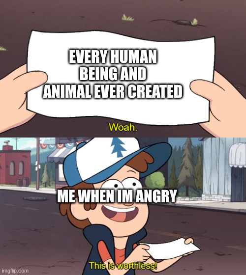 This is Worthless | EVERY HUMAN BEING AND ANIMAL EVER CREATED; ME WHEN IM ANGRY | image tagged in this is worthless | made w/ Imgflip meme maker