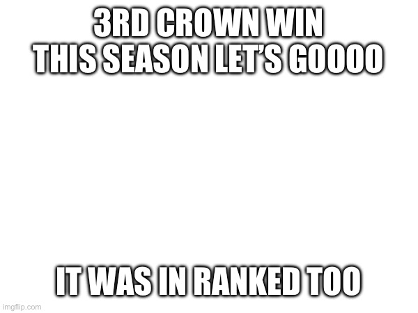 3RD CROWN WIN THIS SEASON LET’S GOOOO; IT WAS IN RANKED TOO | made w/ Imgflip meme maker