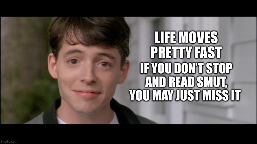 Smut Reading | LIFE MOVES PRETTY FAST; IF YOU DON’T STOP AND READ SMUT, YOU MAY JUST MISS IT | image tagged in ferris bueller kick off | made w/ Imgflip meme maker
