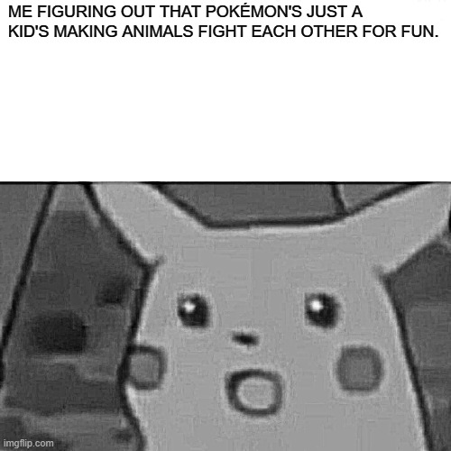 Surprised Pikachu Meme | ME FIGURING OUT THAT POKÉMON'S JUST A KID'S MAKING ANIMALS FIGHT EACH OTHER FOR FUN. | image tagged in memes,surprised pikachu | made w/ Imgflip meme maker
